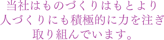 当社はものづくりはもとより人づくりにも積極的に力を注ぎ取り組んでいます。