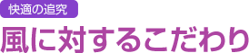 快適の追究 風に対するこだわり