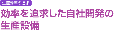 生産効率の追求 効率を追求した自社開発の生産設備