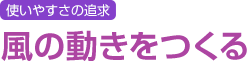 使いやすさの追求 風の動きをつくる