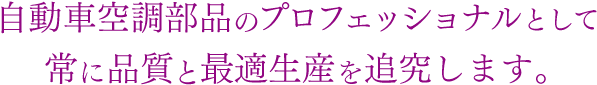 自動車空調部品のプロフェッショナルとして常に品質と最適生産を追究します。