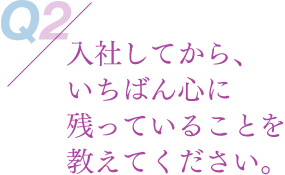 入社してから、いちばん心に残っていることを教えてください。