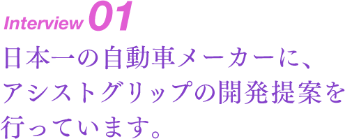 Interview01 日本一の自動車メーカーに、アシストグリップの開発提案を行っています。